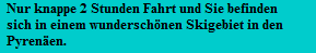 Nur knappe 2 Stunden Fahrt und Sie befinden 
  sich in einem wunderschnen Skigebiet in den
  Pyrenen.